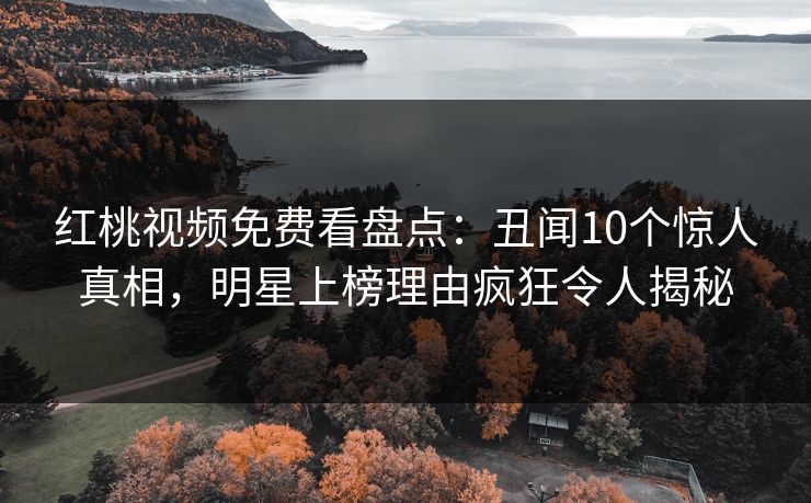红桃视频免费看盘点：丑闻10个惊人真相，明星上榜理由疯狂令人揭秘
