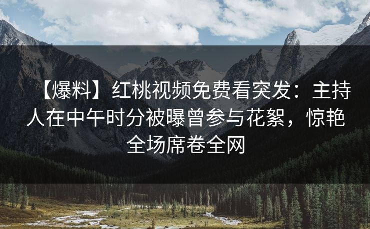 【爆料】红桃视频免费看突发：主持人在中午时分被曝曾参与花絮，惊艳全场席卷全网