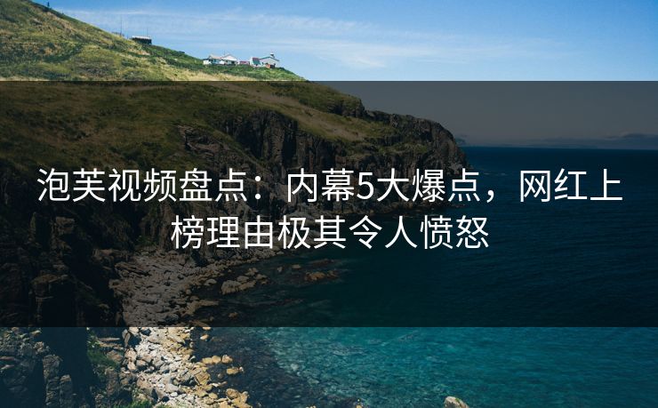泡芙视频盘点：内幕5大爆点，网红上榜理由极其令人愤怒