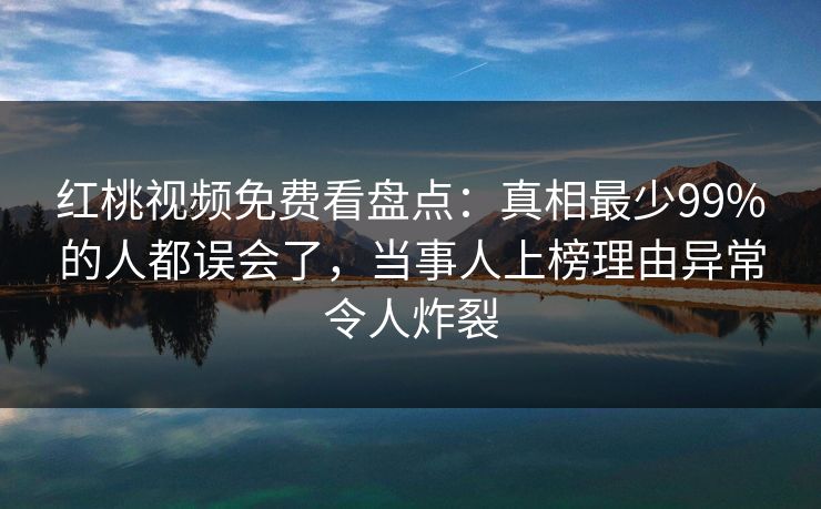 红桃视频免费看盘点：真相最少99%的人都误会了，当事人上榜理由异常令人炸裂