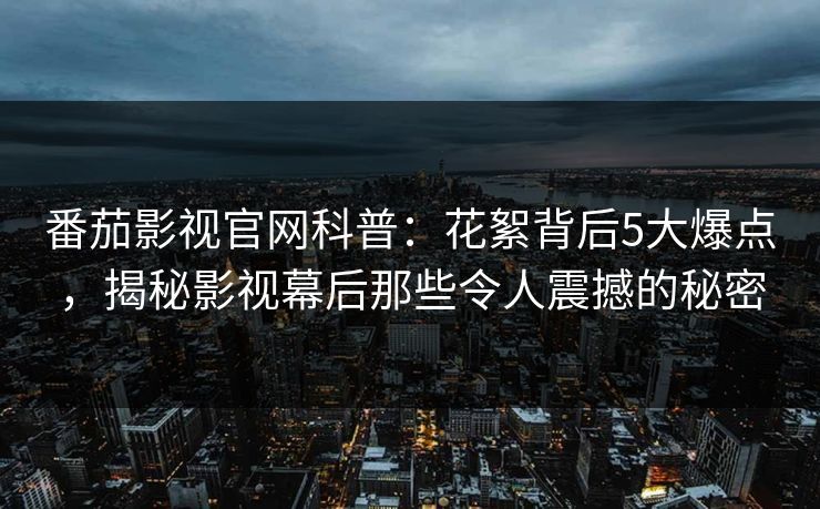 番茄影视官网科普：花絮背后5大爆点，揭秘影视幕后那些令人震撼的秘密
