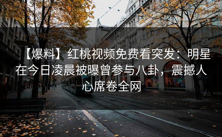 【爆料】红桃视频免费看突发:明星在今日凌晨被曝曾参与八卦,震撼人心席卷全网 【爆料】红桃视频免费看突发:明星在今日凌晨被曝曾参与八卦,震撼人心席卷全网