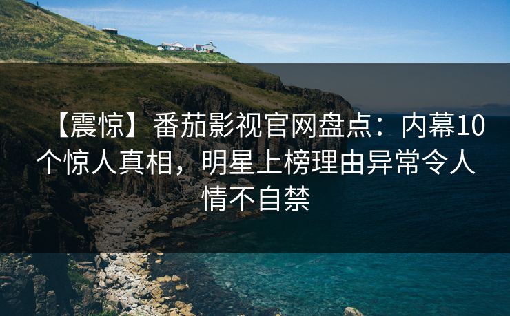 【震惊】番茄影视官网盘点:内幕10个惊人真相,明星上榜理由异常令人情不自禁 【震惊】番茄影视官网盘点:内幕10个惊人真相,明星上榜理由异常令人情不自禁