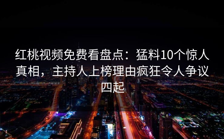 红桃视频免费看盘点:猛料10个惊人真相,主持人上榜理由疯狂令人争议四起 红桃视频免费看盘点:猛料10个惊人真相,主持人上榜理由疯狂令人争议四起