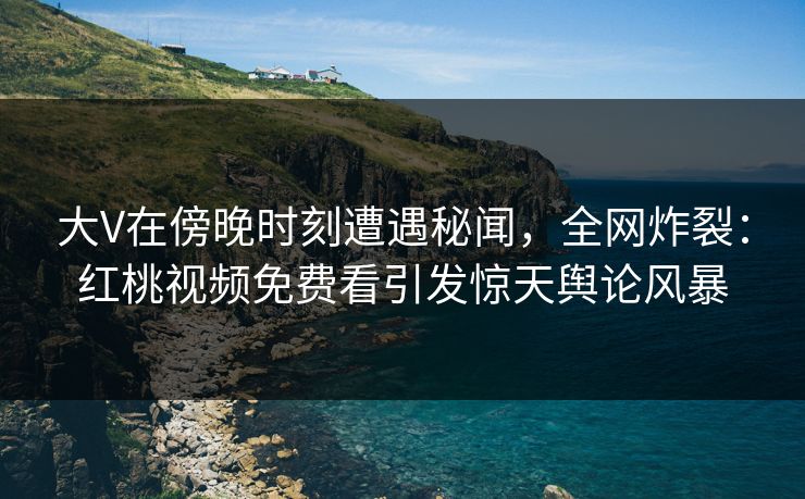大V在傍晚时刻遭遇秘闻,全网炸裂:红桃视频免费看引发惊天舆论风暴 大V在傍晚时刻遭遇秘闻,全网炸裂:红桃视频免费看引发惊天舆论风暴