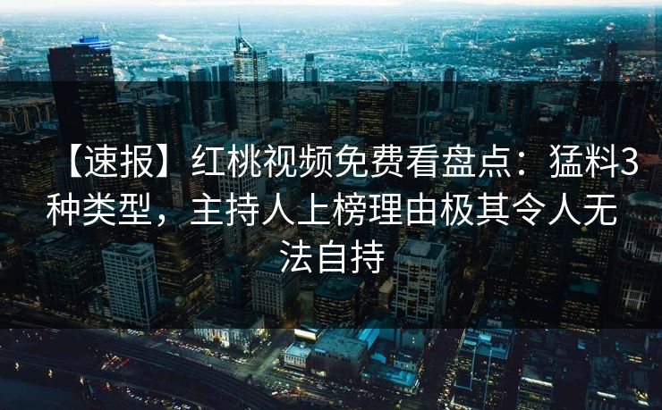 【速报】红桃视频免费看盘点：猛料3种类型，主持人上榜理由极其令人无法自持