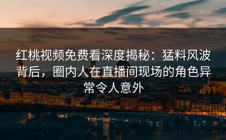 红桃视频免费看深度揭秘：猛料风波背后，圈内人在直播间现场的角色异常令人意外