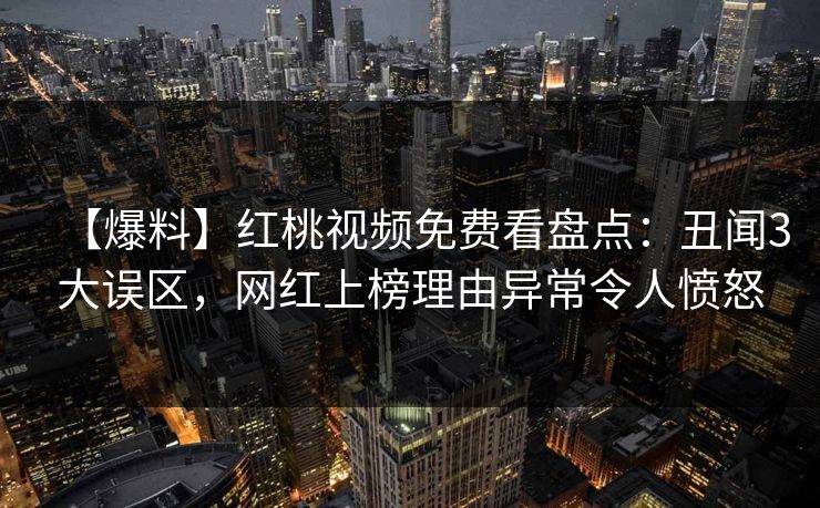 【爆料】红桃视频免费看盘点:丑闻3大误区,网红上榜理由异常令人愤怒 【爆料】红桃视频免费看盘点:丑闻3大误区,网红上榜理由异常令人愤怒