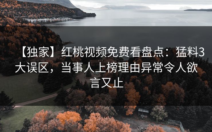 【独家】红桃视频免费看盘点：猛料3大误区，当事人上榜理由异常令人欲言又止