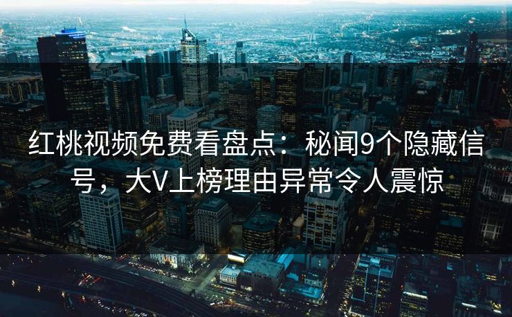 红桃视频免费看盘点:秘闻9个隐藏信号,大V上榜理由异常令人震惊 红桃视频免费看盘点:秘闻9个隐藏信号,大V上榜理由异常令人震惊