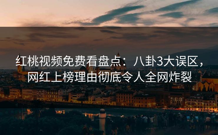 红桃视频免费看盘点:八卦3大误区,网红上榜理由彻底令人全网炸裂 红桃视频免费看盘点:八卦3大误区,网红上榜理由彻底令人全网炸裂