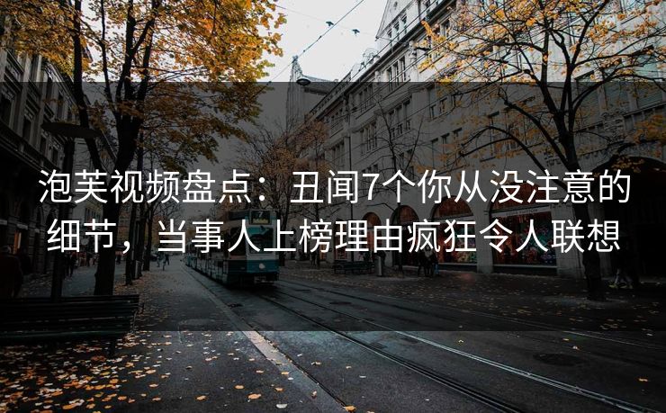 泡芙视频盘点:丑闻7个你从没注意的细节,当事人上榜理由疯狂令人联想 泡芙视频盘点:丑闻7个你从没注意的细节,当事人上榜理由疯狂令人联想