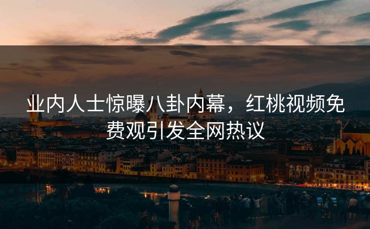 业内人士惊曝八卦内幕,红桃视频免费观引发全网热议 业内人士惊曝八卦内幕,红桃视频免费观引发全网热议