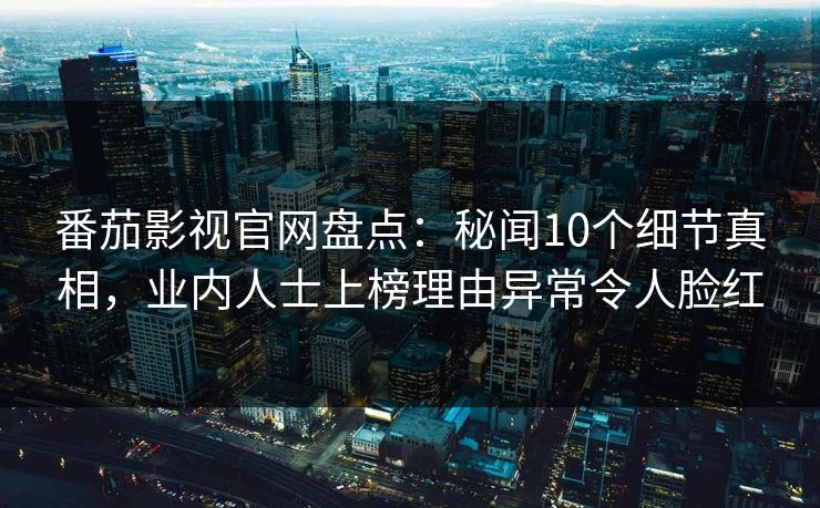 番茄影视官网盘点:秘闻10个细节真相,业内人士上榜理由异常令人脸红 番茄影视官网盘点:秘闻10个细节真相,业内人士上榜理由异常令人脸红