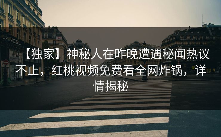 【独家】神秘人在昨晚遭遇秘闻热议不止,红桃视频免费看全网炸锅,详情揭秘 【独家】神秘人在昨晚遭遇秘闻热议不止,红桃视频免费看全网炸锅,详情揭秘