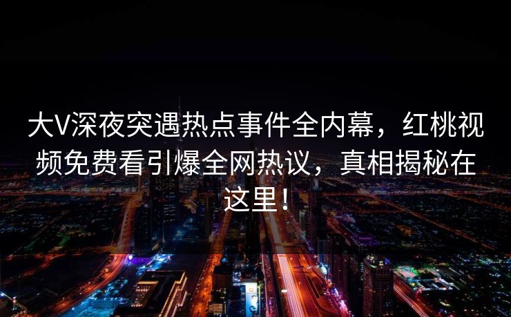 大V深夜突遇热点事件全内幕，红桃视频免费看引爆全网热议，真相揭秘在这里！