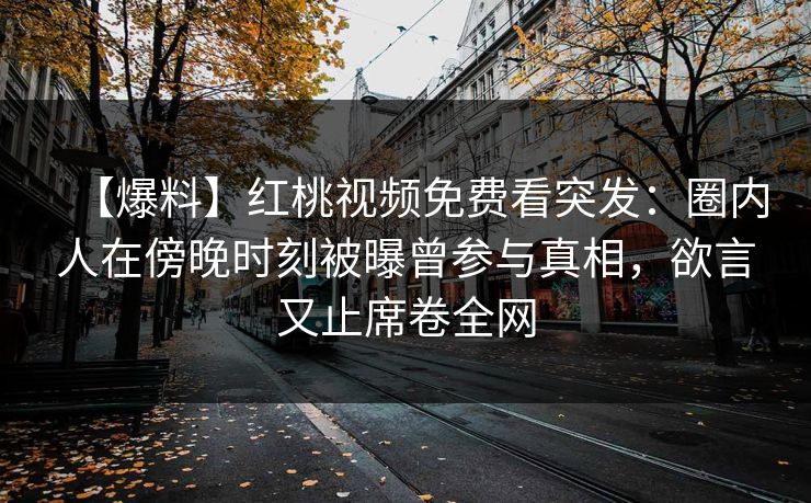 【爆料】红桃视频免费看突发:圈内人在傍晚时刻被曝曾参与真相,欲言又止席卷全网 【爆料】红桃视频免费看突发:圈内人在傍晚时刻被曝曾参与真相,欲言又止席卷全网
