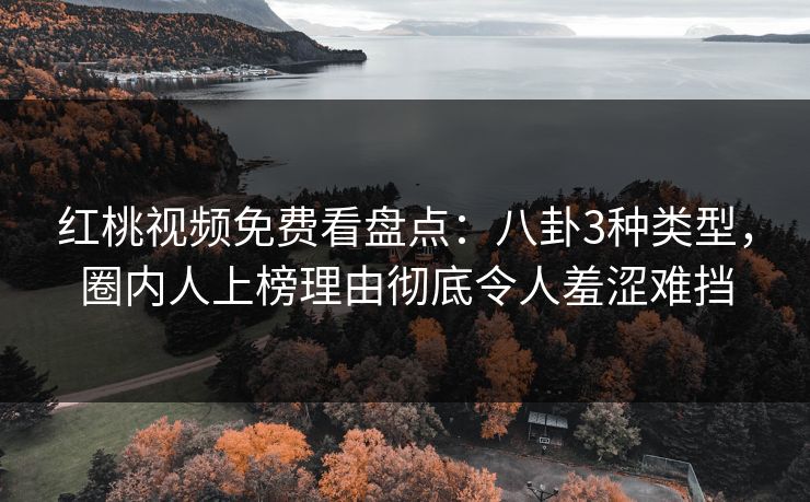 红桃视频免费看盘点：八卦3种类型，圈内人上榜理由彻底令人羞涩难挡