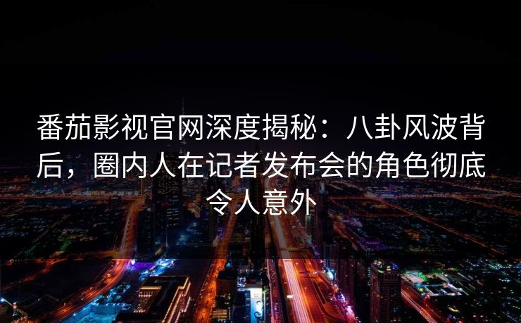 番茄影视官网深度揭秘:八卦风波背后,圈内人在记者发布会的角色彻底令人意外 番茄影视官网深度揭秘:八卦风波背后,圈内人在记者发布会的角色彻底令人意外