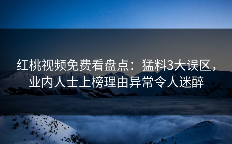 红桃视频免费看盘点:猛料3大误区,业内人士上榜理由异常令人迷醉 红桃视频免费看盘点:猛料3大误区,业内人士上榜理由异常令人迷醉