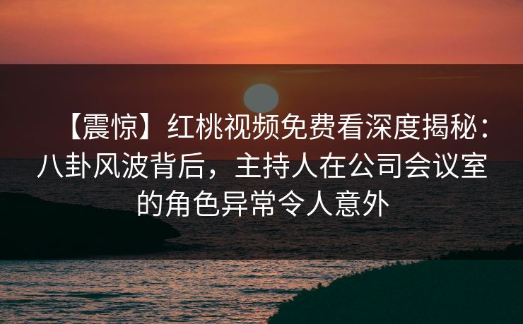 【震惊】红桃视频免费看深度揭秘:八卦风波背后,主持人在公司会议室的角色异常令人意外 【震惊】红桃视频免费看深度揭秘:八卦风波背后,主持人在公司会议室的角色异常令人意外
