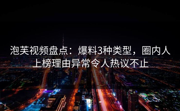 泡芙视频盘点：爆料3种类型，圈内人上榜理由异常令人热议不止