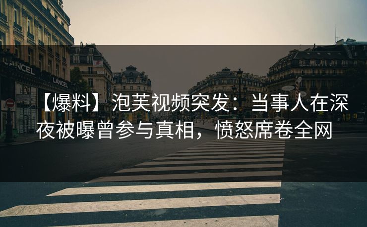 【爆料】泡芙视频突发：当事人在深夜被曝曾参与真相，愤怒席卷全网