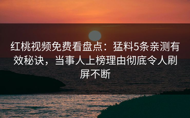 红桃视频免费看盘点：猛料5条亲测有效秘诀，当事人上榜理由彻底令人刷屏不断
