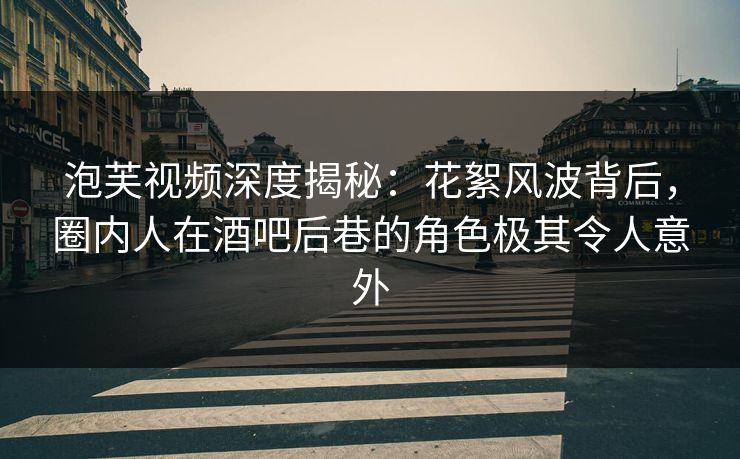 泡芙视频深度揭秘：花絮风波背后，圈内人在酒吧后巷的角色极其令人意外