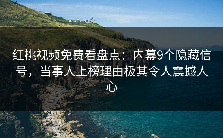 红桃视频免费看盘点：内幕9个隐藏信号，当事人上榜理由极其令人震撼人心