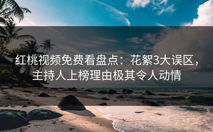 红桃视频免费看盘点：花絮3大误区，主持人上榜理由极其令人动情
