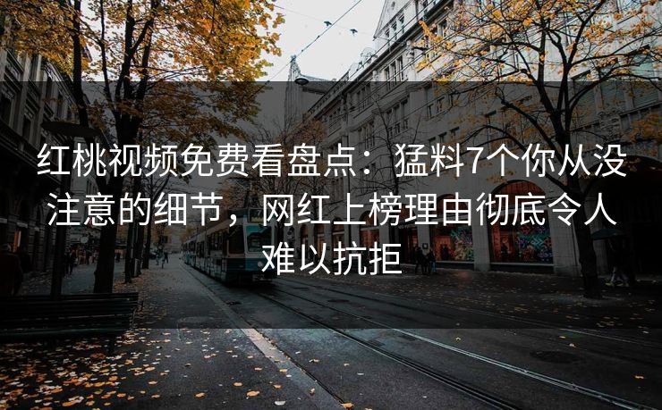红桃视频免费看盘点：猛料7个你从没注意的细节，网红上榜理由彻底令人难以抗拒