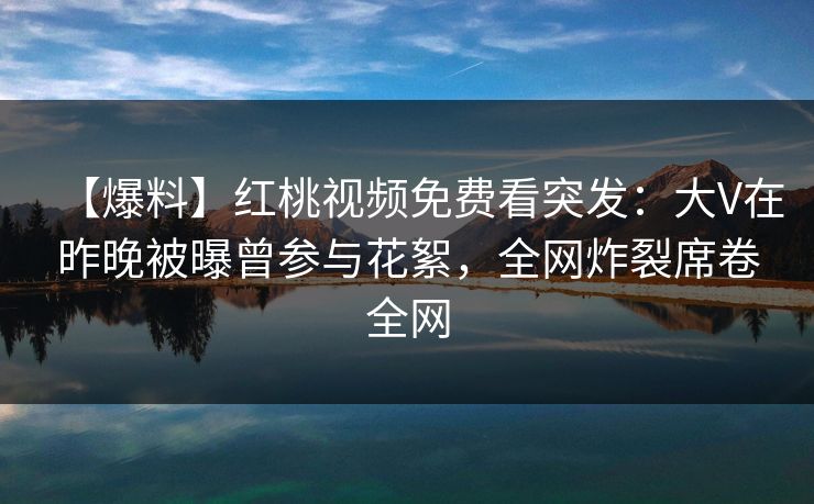 【爆料】红桃视频免费看突发:大V在昨晚被曝曾参与花絮,全网炸裂席卷全网 【爆料】红桃视频免费看突发:大V在昨晚被曝曾参与花絮,全网炸裂席卷全网