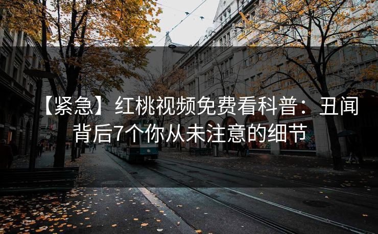 【紧急】红桃视频免费看科普：丑闻背后7个你从未注意的细节