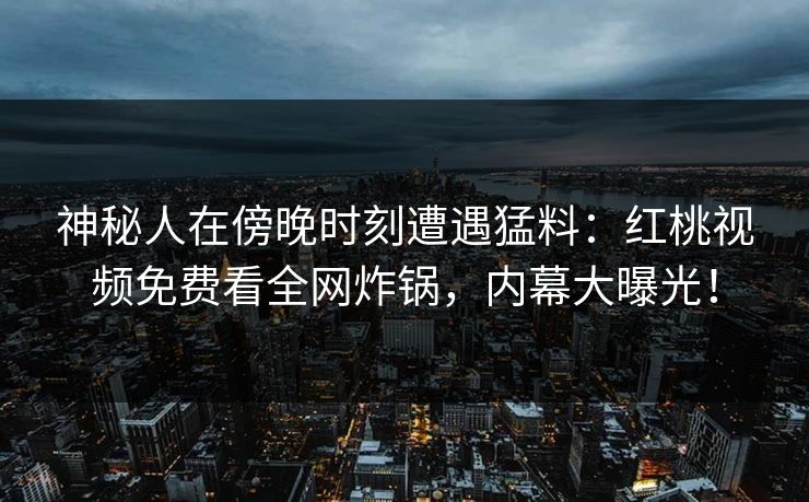 神秘人在傍晚时刻遭遇猛料:红桃视频免费看全网炸锅,内幕大曝光! 神秘人在傍晚时刻遭遇猛料:红桃视频免费看全网炸锅,内幕大曝光!