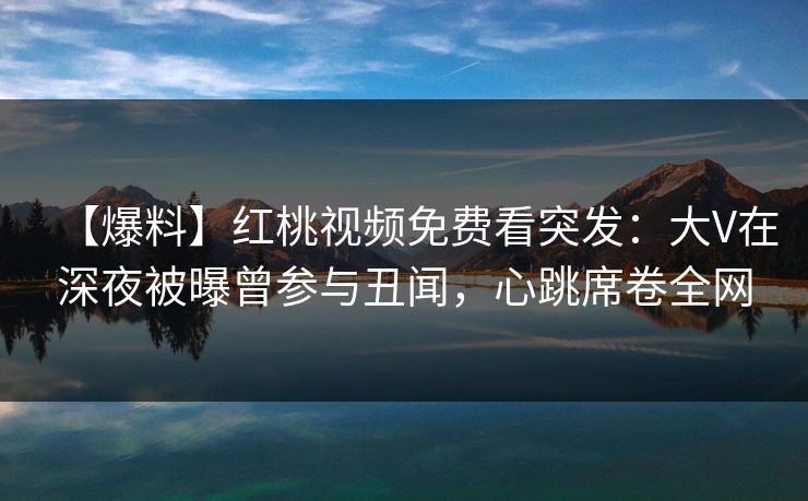 【爆料】红桃视频免费看突发：大V在深夜被曝曾参与丑闻，心跳席卷全网