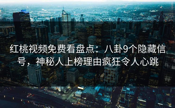 红桃视频免费看盘点：八卦9个隐藏信号，神秘人上榜理由疯狂令人心跳