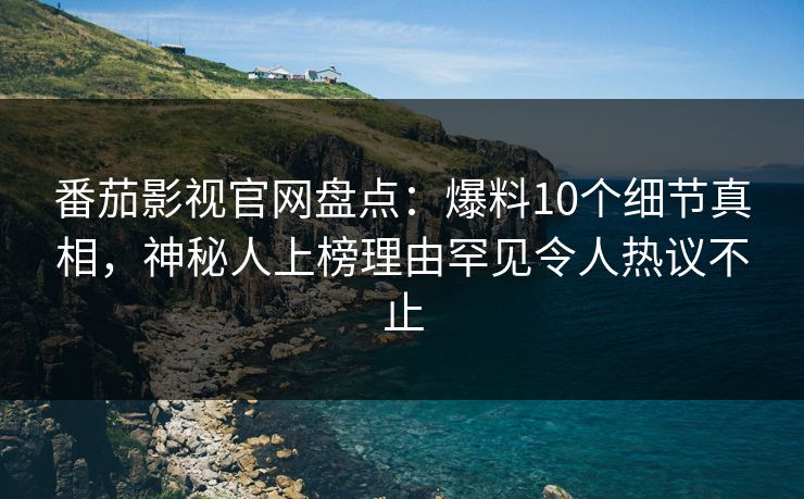 番茄影视官网盘点:爆料10个细节真相,神秘人上榜理由罕见令人热议不止 番茄影视官网盘点:爆料10个细节真相,神秘人上榜理由罕见令人热议不止
