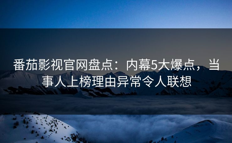 番茄影视官网盘点:内幕5大爆点,当事人上榜理由异常令人联想 番茄影视官网盘点:内幕5大爆点,当事人上榜理由异常令人联想