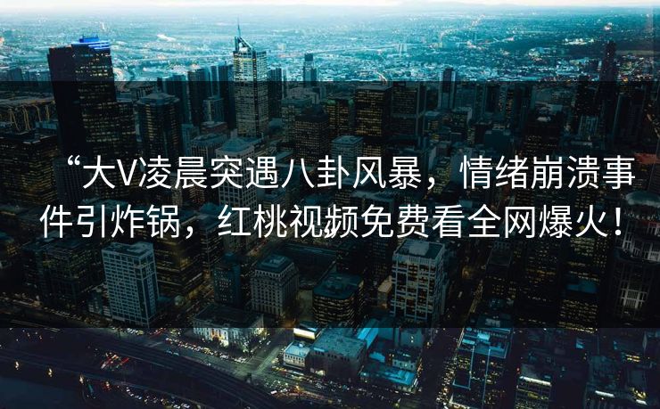 “大V凌晨突遇八卦风暴,情绪崩溃事件引炸锅,红桃视频免费看全网爆火!” “大V凌晨突遇八卦风暴,情绪崩溃事件引炸锅,红桃视频免费看全网爆火!”