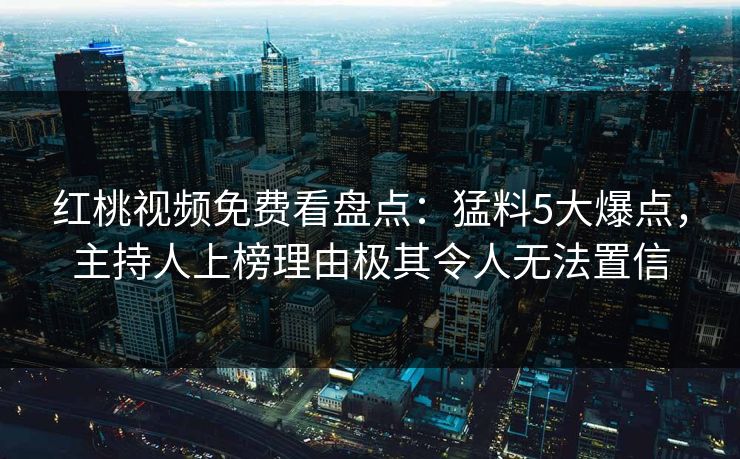 红桃视频免费看盘点：猛料5大爆点，主持人上榜理由极其令人无法置信