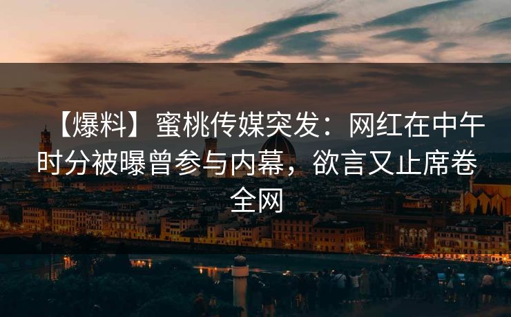 【爆料】蜜桃传媒突发：网红在中午时分被曝曾参与内幕，欲言又止席卷全网