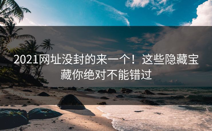 2021网址没封的来一个!这些隐藏宝藏你绝对不能错过 2021网址没封的来一个!这些隐藏宝藏你绝对不能错过