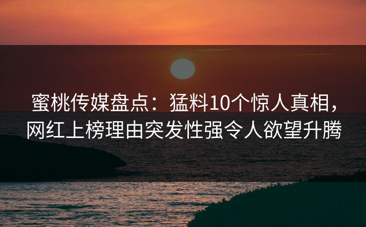 蜜桃传媒盘点：猛料10个惊人真相，网红上榜理由突发性强令人欲望升腾