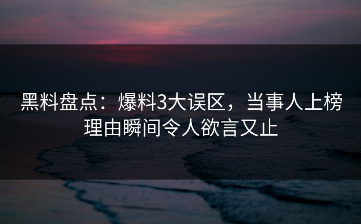 黑料盘点：爆料3大误区，当事人上榜理由瞬间令人欲言又止