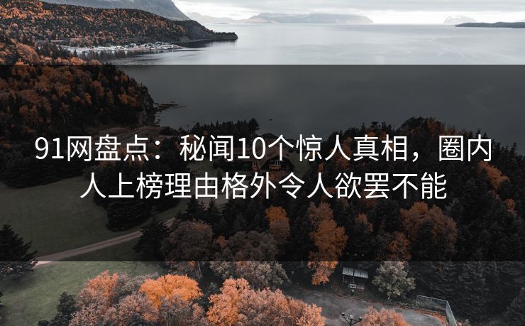 91网盘点：秘闻10个惊人真相，圈内人上榜理由格外令人欲罢不能
