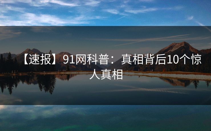 【速报】91网科普:真相背后10个惊人真相 【速报】91网科普:真相背后10个惊人真相