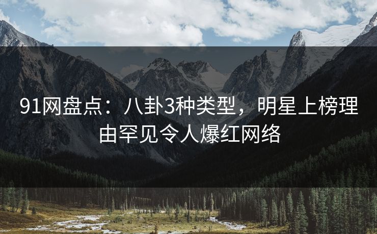 91网盘点：八卦3种类型，明星上榜理由罕见令人爆红网络