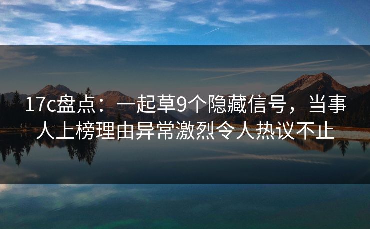 17c盘点：一起草9个隐藏信号，当事人上榜理由异常激烈令人热议不止