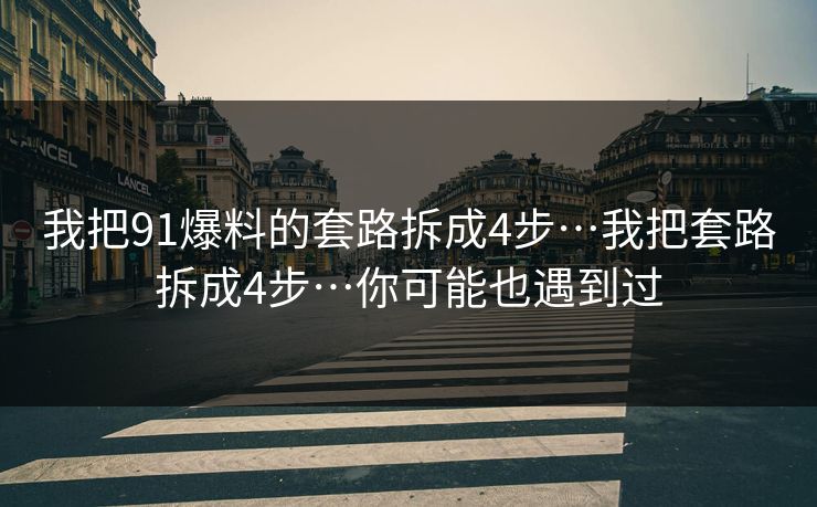我把91爆料的套路拆成4步…我把套路拆成4步…你可能也遇到过 我把91爆料的套路拆成4步…我把套路拆成4步…你可能也遇到过